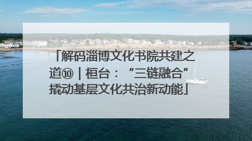 解码淄博文化书院共建之道⑩｜桓台：“三链融合”撬动基层文化共治新动能
