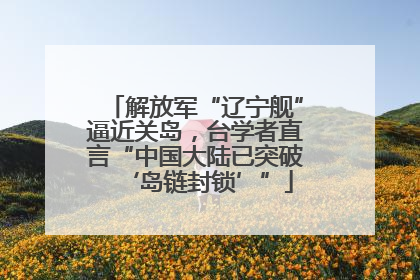 解放军“辽宁舰”逼近关岛，台学者直言“中国大陆已突破‘岛链封锁’”