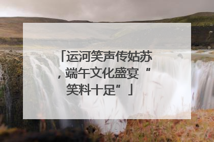 运河笑声传姑苏，端午文化盛宴“笑料十足”