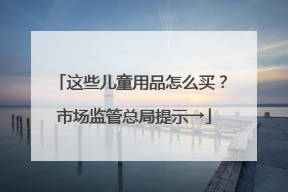 这些儿童用品怎么买？市场监管总局提示→