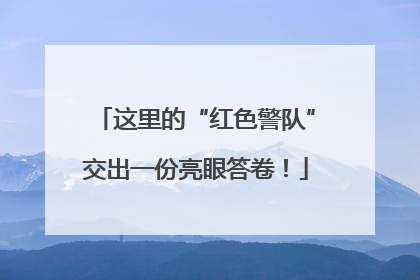 这里的“红色警队”交出一份亮眼答卷！