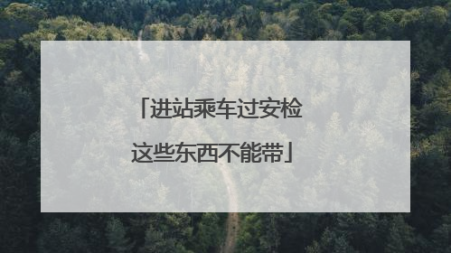 进站乘车过安检 这些东西不能带