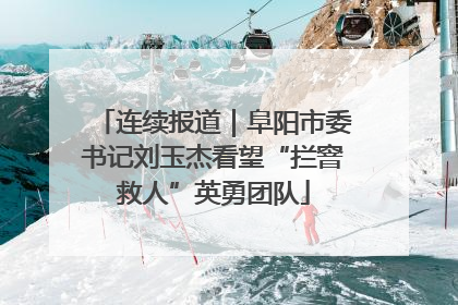 连续报道｜阜阳市委书记刘玉杰看望“拦窨救人”英勇团队