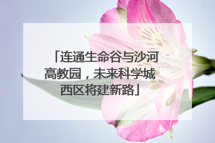 连通生命谷与沙河高教园，未来科学城西区将建新路