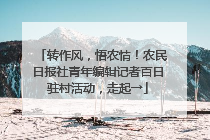 转作风，悟农情！农民日报社青年编辑记者百日驻村活动，走起→