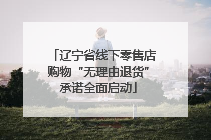 辽宁省线下零售店购物“无理由退货”承诺全面启动