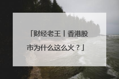 财经老王丨香港股市为什么这么火？