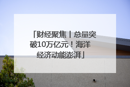 财经聚焦丨总量突破10万亿元！海洋经济动能澎湃