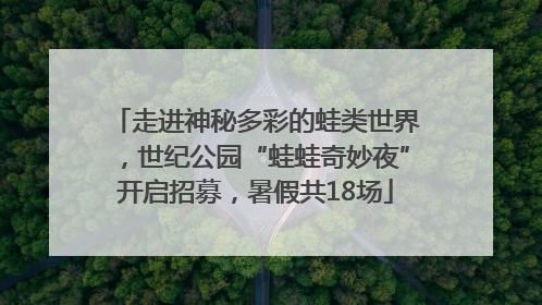 走进神秘多彩的蛙类世界，世纪公园“蛙蛙奇妙夜”开启招募，暑假共18场