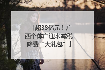 超38亿元！广西个体户迎来减税降费“大礼包”