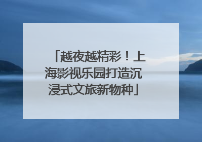 越夜越精彩！上海影视乐园打造沉浸式文旅新物种