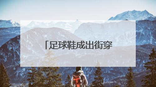 足球鞋成出街穿搭新潮流，医生提醒：加大崴脚风险，或对膝盖带来不可逆损伤