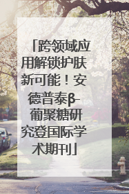 跨领域应用解锁护肤新可能！安德普泰β- 葡聚糖研究登国际学术期刊