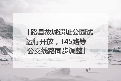 路县故城遗址公园试运行开放，T45路等公交线路同步调整