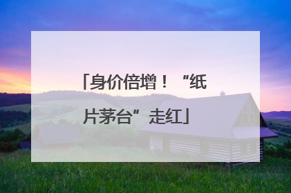 身价倍增！“纸片茅台”走红