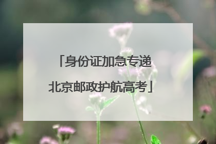 身份证加急专递 北京邮政护航高考