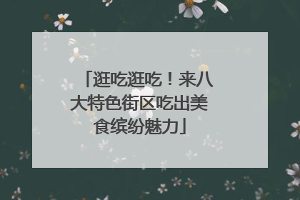 逛吃逛吃！来八大特色街区吃出美食缤纷魅力