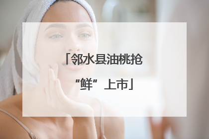 邻水县油桃抢“鲜”上市