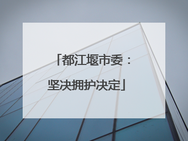 都江堰市委：坚决拥护决定