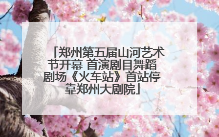 郑州第五届山河艺术节开幕 首演剧目舞蹈剧场《火车站》首站停靠郑州大剧院