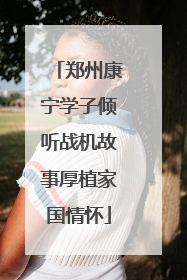郑州康宁学子倾听战机故事厚植家国情怀
