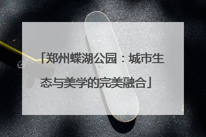 郑州蝶湖公园：城市生态与美学的完美融合
