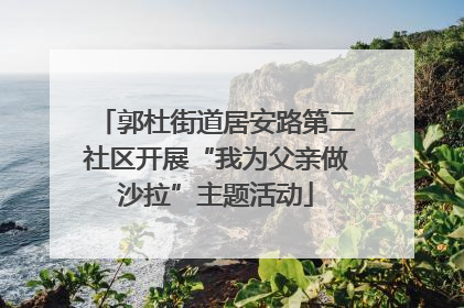 郭杜街道居安路第二社区开展“我为父亲做沙拉”主题活动