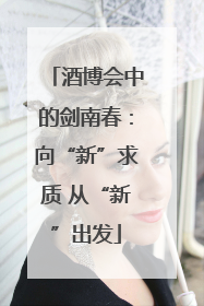 酒博会中的剑南春：向“新”求质 从“新”出发