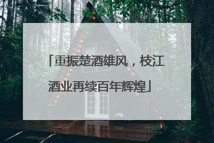 重振楚酒雄风，枝江酒业再续百年辉煌
