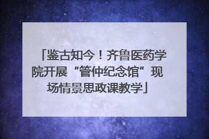 鉴古知今！齐鲁医药学院开展“管仲纪念馆”现场情景思政课教学