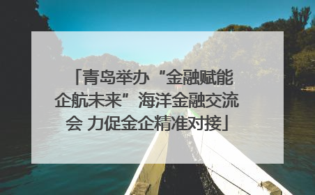 青岛举办“金融赋能 企航未来”海洋金融交流会 力促金企精准对接