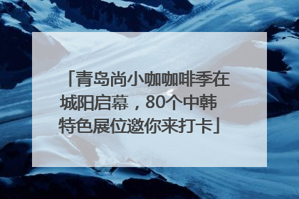 青岛尚小咖咖啡季在城阳启幕，80个中韩特色展位邀你来打卡