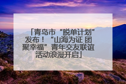 青岛市“脱单计划”发布！“山海为证 团聚幸福”青年交友联谊活动浪漫开启