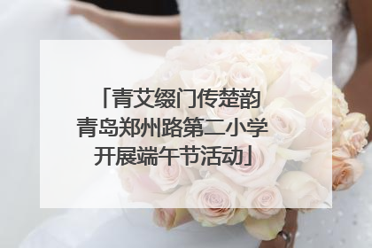 青艾缀门传楚韵 青岛郑州路第二小学开展端午节活动