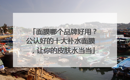 面膜哪个品牌好用？公认好的十大补水面膜，让你的皮肤水当当
