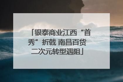 银泰商业江西“首秀”折戟 南昌百货二次元转型遇阻