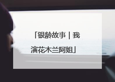 银龄故事｜我演花木兰阿姐