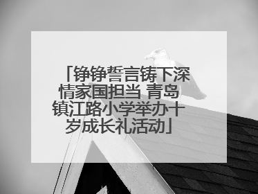 铮铮誓言铸下深情家国担当 青岛镇江路小学举办十岁成长礼活动