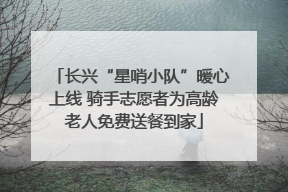 长兴“星哨小队”暖心上线 骑手志愿者为高龄老人免费送餐到家