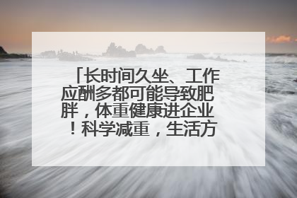 长时间久坐、工作应酬多都可能导致肥胖，体重健康进企业！科学减重，生活方式这样干预