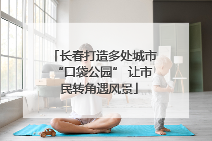长春打造多处城市“口袋公园” 让市民转角遇风景