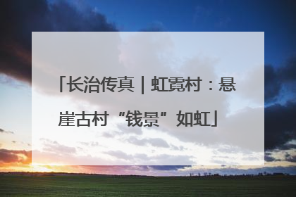 长治传真｜虹霓村：悬崖古村“钱景”如虹