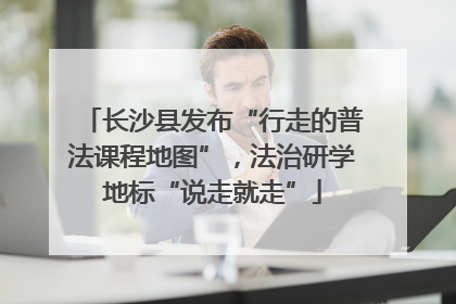 长沙县发布“行走的普法课程地图”，法治研学地标“说走就走”