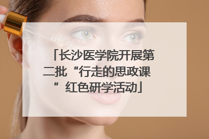 长沙医学院开展第二批“行走的思政课”红色研学活动