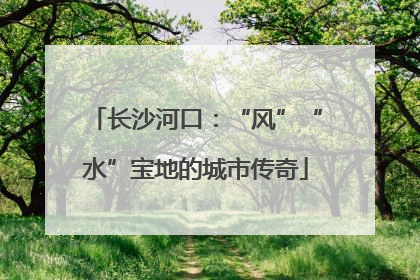 长沙河口：“风”“水”宝地的城市传奇