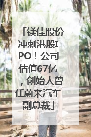 镁佳股份冲刺港股IPO！公司估值67亿，创始人曾任蔚来汽车副总裁