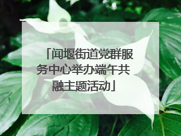 闻堰街道党群服务中心举办端午共融主题活动