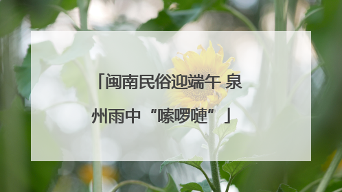 闽南民俗迎端午 泉州雨中“嗦啰嗹”