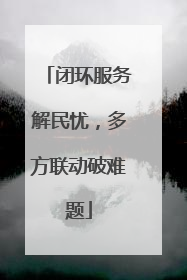 闭环服务解民忧，多方联动破难题