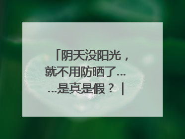 阴天没阳光，就不用防晒了……是真是假？｜谣言终结站